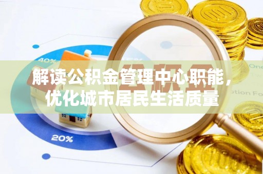 延庆解读公积金管理中心职能，优化城市居民生活质量