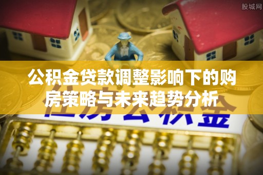延庆公积金贷款调整影响下的购房策略与未来趋势分析