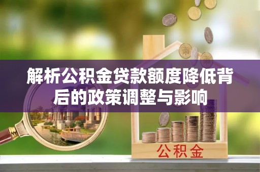 延庆解析公积金贷款额度降低背后的政策调整与影响