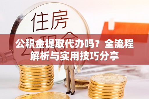 延庆公积金提取代办吗？全流程解析与实用技巧分享