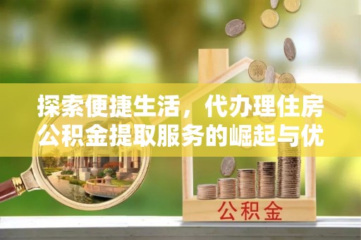 延庆探索便捷生活，代办理住房公积金提取服务的崛起与优势
