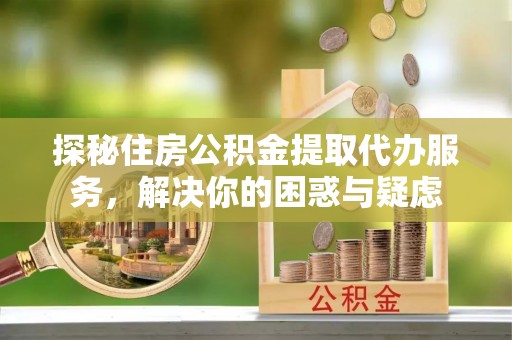 延庆探秘住房公积金提取代办服务，解决你的困惑与疑虑