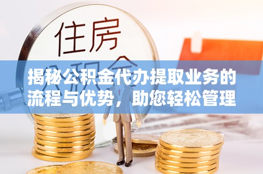 延庆揭秘公积金代办提取业务的流程与优势，助您轻松管理财务