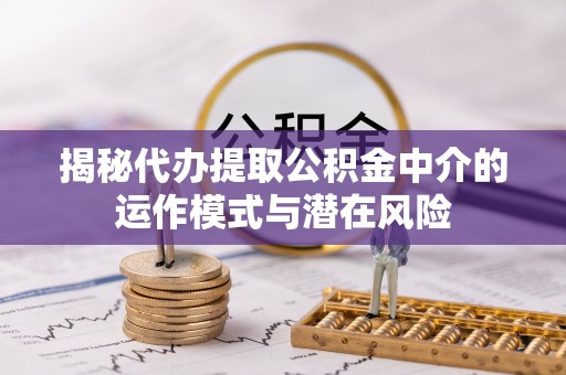 延庆揭秘代办提取公积金中介的运作模式与潜在风险