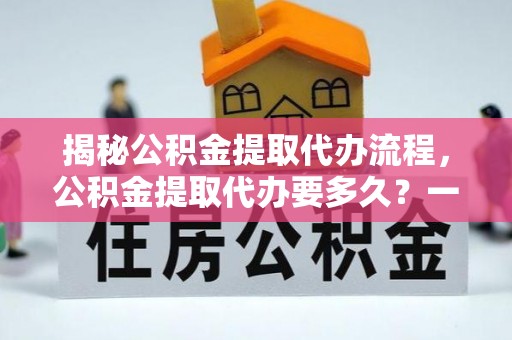延庆揭秘公积金提取代办流程，公积金提取代办要多久？一文读懂