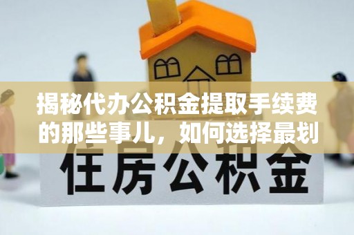 延庆揭秘代办公积金提取手续费的那些事儿，如何选择最划算的服务？