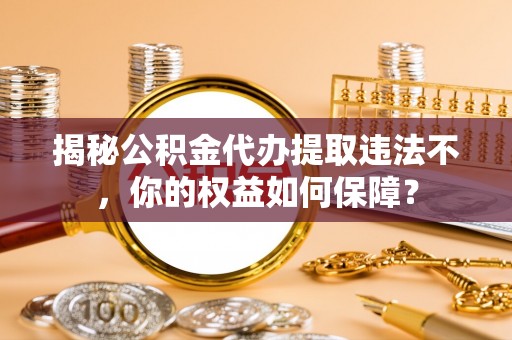 延庆揭秘公积金代办提取违法不，你的权益如何保障？